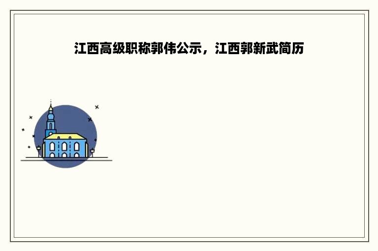 江西高级职称郭伟公示，江西郭新武简历