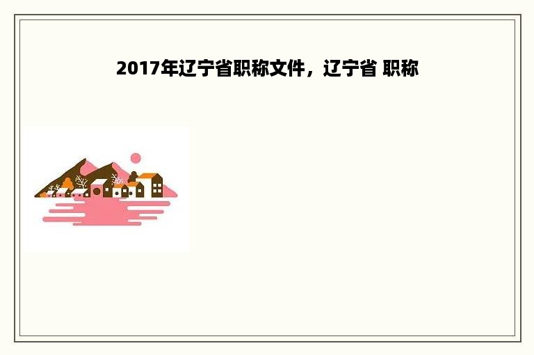 2017年辽宁省职称文件，辽宁省 职称