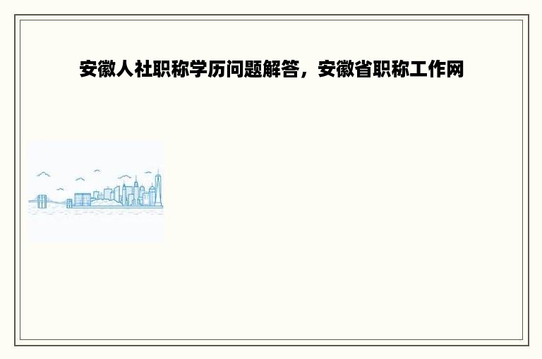 安徽人社职称学历问题解答，安徽省职称工作网