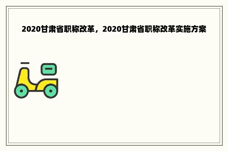 2020甘肃省职称改革，2020甘肃省职称改革实施方案