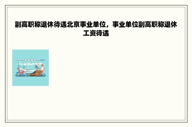 副高职称退休待遇北京事业单位，事业单位副高职称退休工资待遇