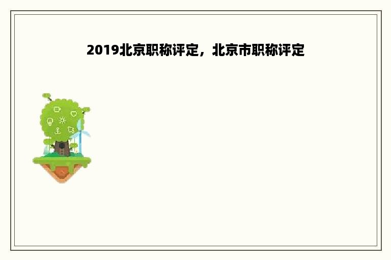 2019北京职称评定，北京市职称评定