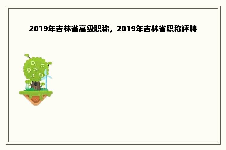 2019年吉林省高级职称，2019年吉林省职称评聘