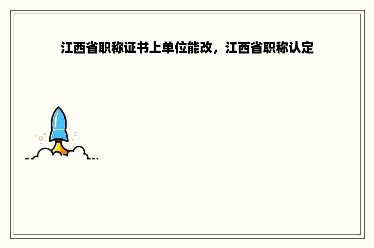 江西省职称证书上单位能改，江西省职称认定