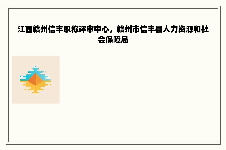 江西赣州信丰职称评审中心，赣州市信丰县人力资源和社会保障局