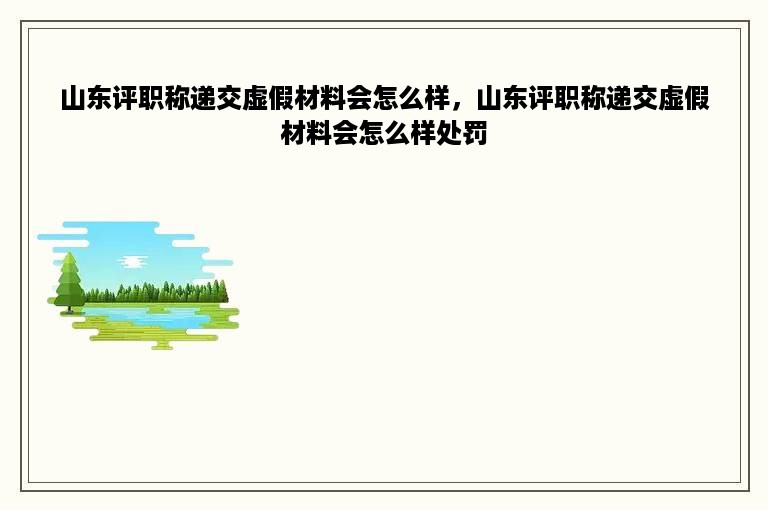 山东评职称递交虚假材料会怎么样，山东评职称递交虚假材料会怎么样处罚