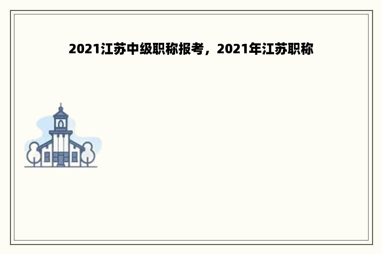 2021江苏中级职称报考，2021年江苏职称