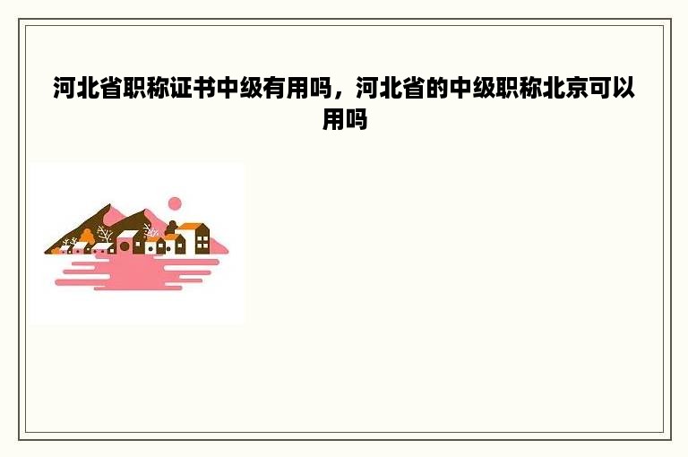 河北省职称证书中级有用吗，河北省的中级职称北京可以用吗