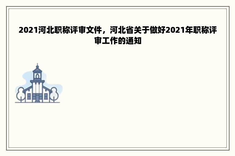 2021河北职称评审文件，河北省关于做好2021年职称评审工作的通知