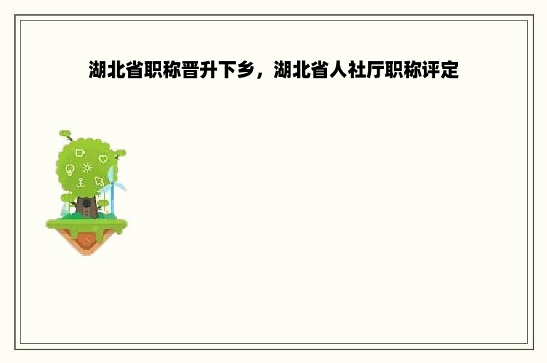 湖北省职称晋升下乡，湖北省人社厅职称评定