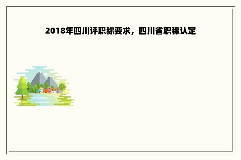 2018年四川评职称要求，四川省职称认定