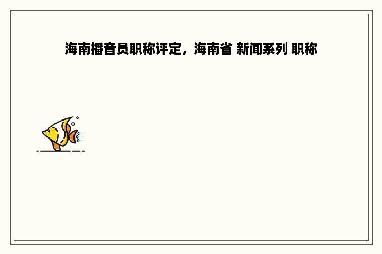 海南播音员职称评定，海南省 新闻系列 职称