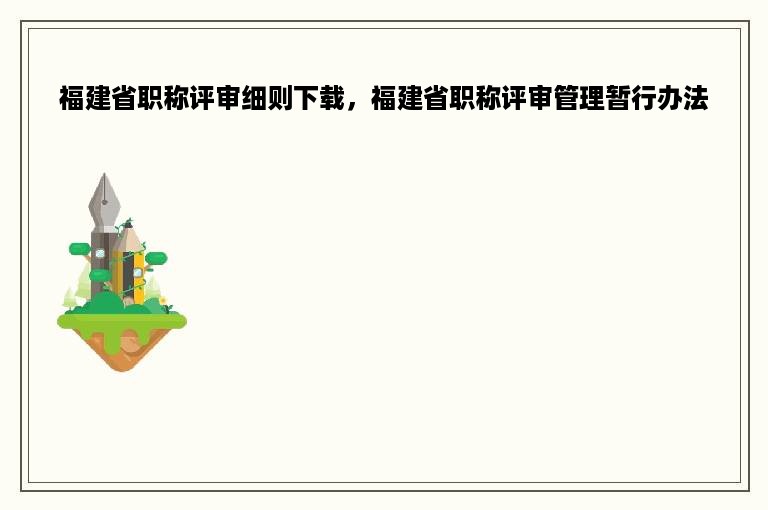 福建省职称评审细则下载，福建省职称评审管理暂行办法