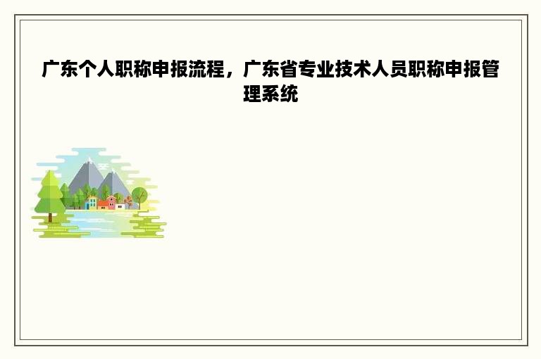 广东个人职称申报流程，广东省专业技术人员职称申报管理系统