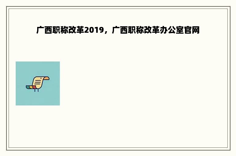 广西职称改革2019，广西职称改革办公室官网