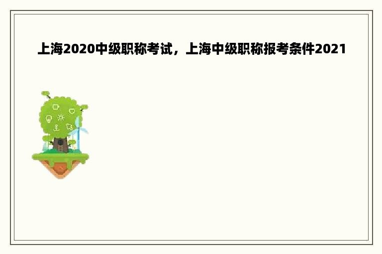 上海2020中级职称考试，上海中级职称报考条件2021