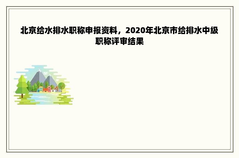 北京给水排水职称申报资料，2020年北京市给排水中级职称评审结果