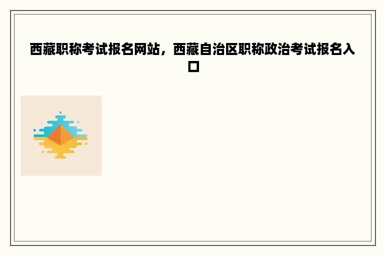 西藏职称考试报名网站，西藏自治区职称政治考试报名入口