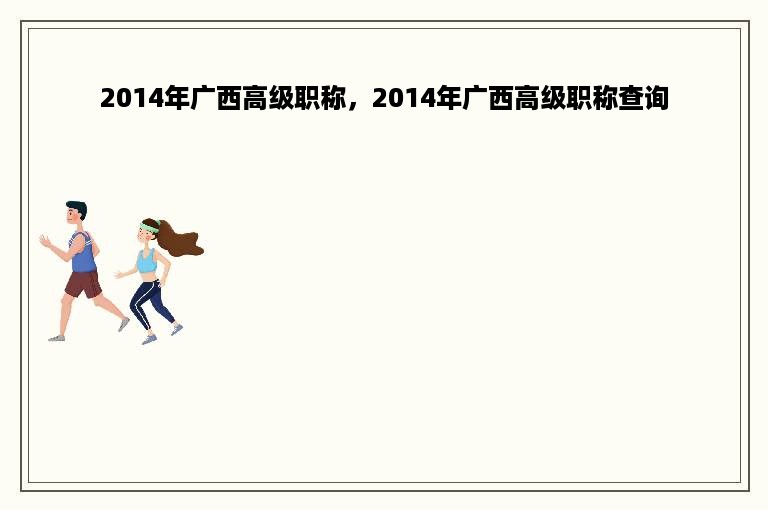 2014年广西高级职称，2014年广西高级职称查询