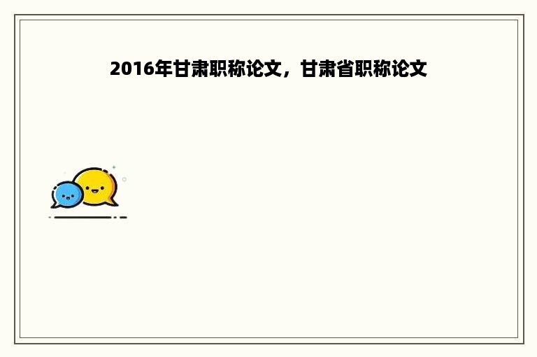 2016年甘肃职称论文，甘肃省职称论文