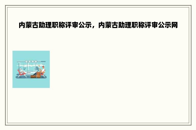 内蒙古助理职称评审公示，内蒙古助理职称评审公示网