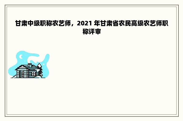 甘肃中级职称农艺师，2021 年甘肃省农民高级农艺师职称评审