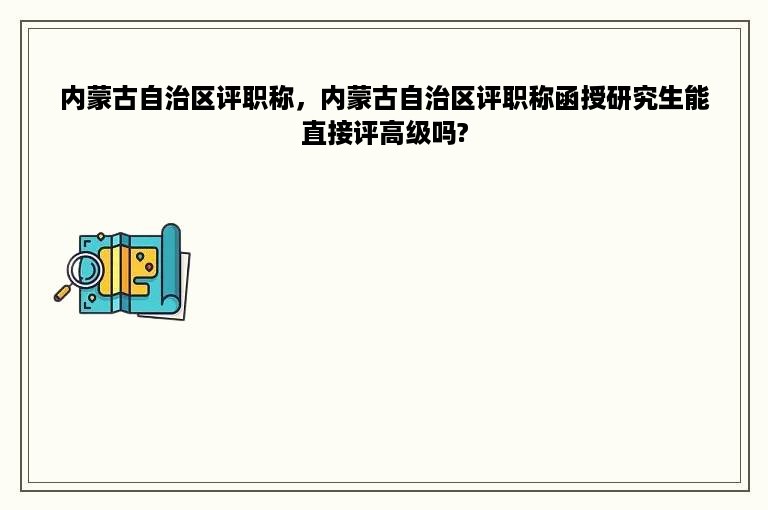 内蒙古自治区评职称，内蒙古自治区评职称函授研究生能直接评高级吗?