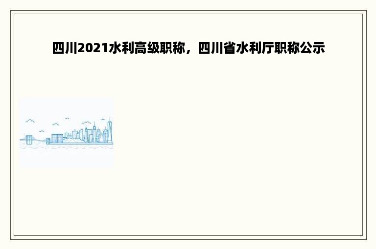 四川2021水利高级职称，四川省水利厅职称公示