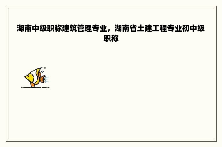 湖南中级职称建筑管理专业，湖南省土建工程专业初中级职称