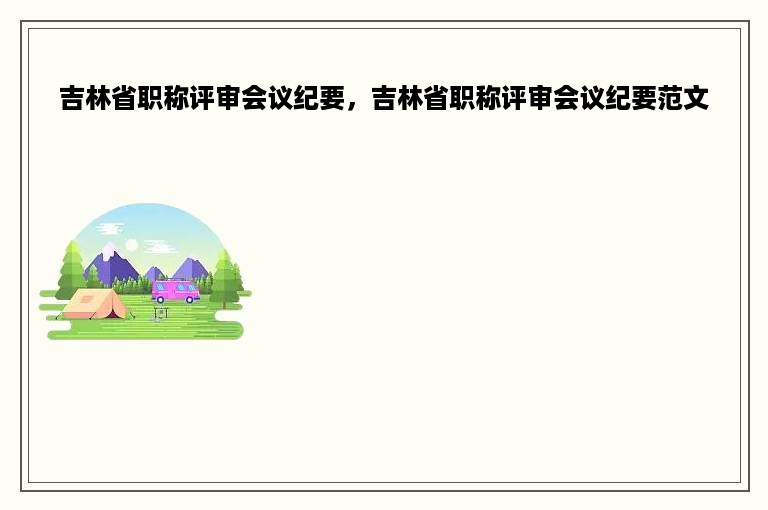 吉林省职称评审会议纪要，吉林省职称评审会议纪要范文