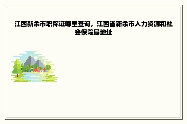 江西新余市职称证哪里查询，江西省新余市人力资源和社会保障局地址