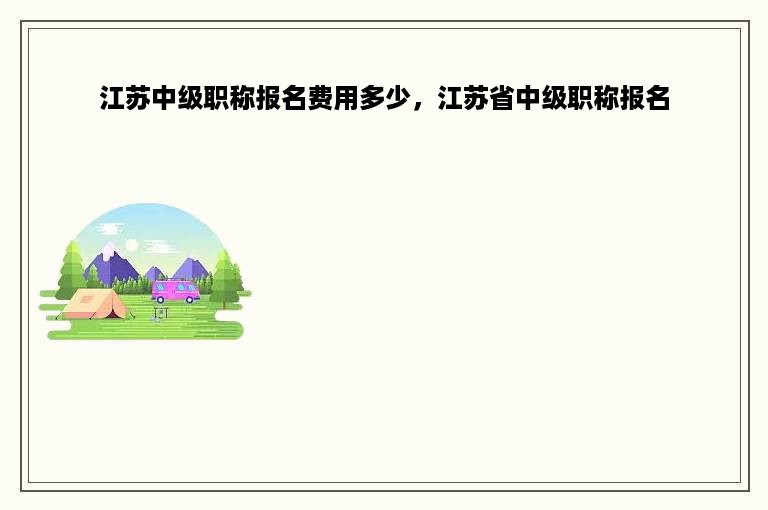 江苏中级职称报名费用多少，江苏省中级职称报名