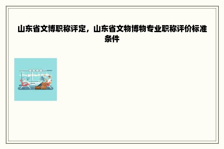 山东省文博职称评定，山东省文物博物专业职称评价标准条件