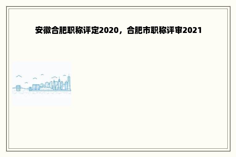 安徽合肥职称评定2020，合肥市职称评审2021