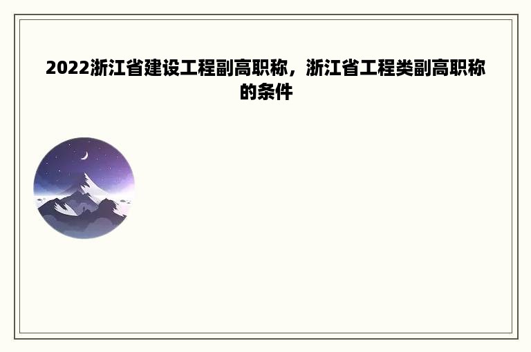 2022浙江省建设工程副高职称，浙江省工程类副高职称的条件