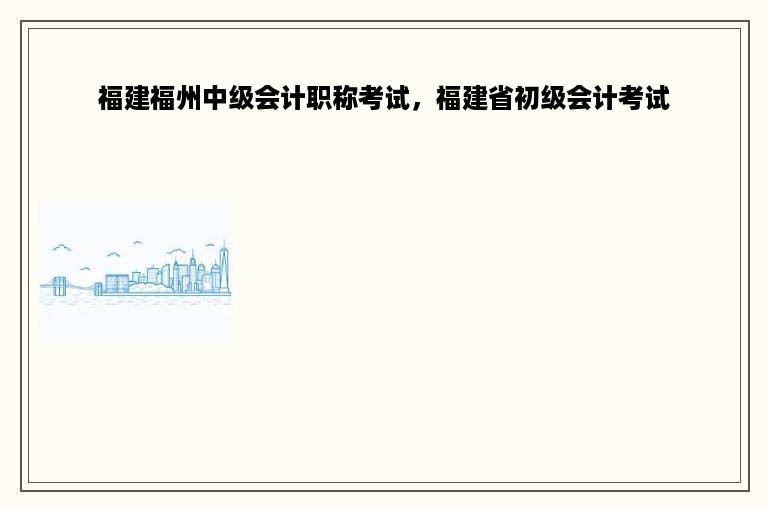 福建福州中级会计职称考试，福建省初级会计考试