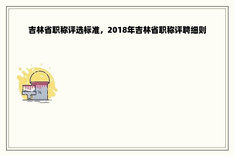 吉林省职称评选标准，2018年吉林省职称评聘细则