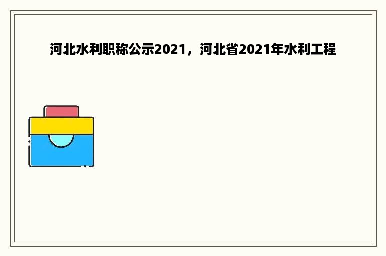 河北水利职称公示2021，河北省2021年水利工程