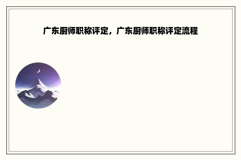 广东厨师职称评定，广东厨师职称评定流程