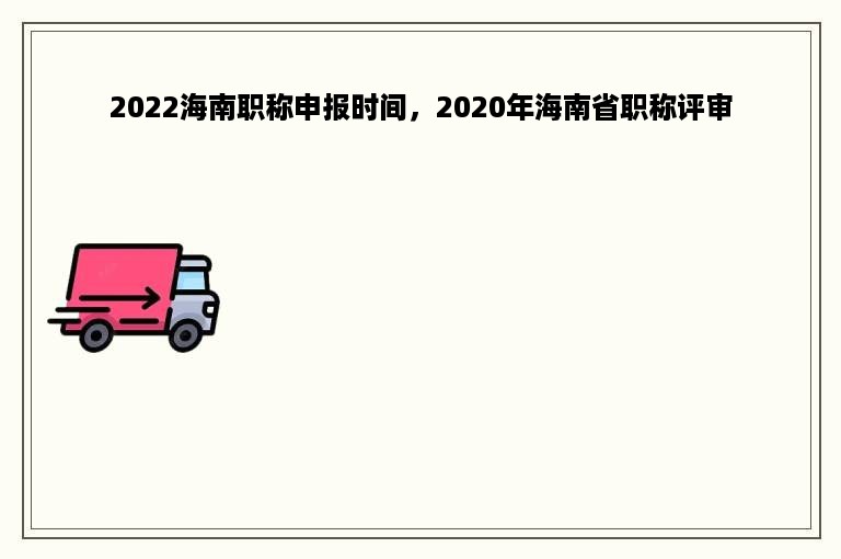 2022海南职称申报时间，2020年海南省职称评审