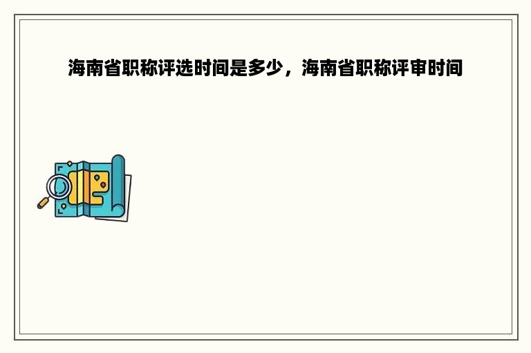 海南省职称评选时间是多少，海南省职称评审时间