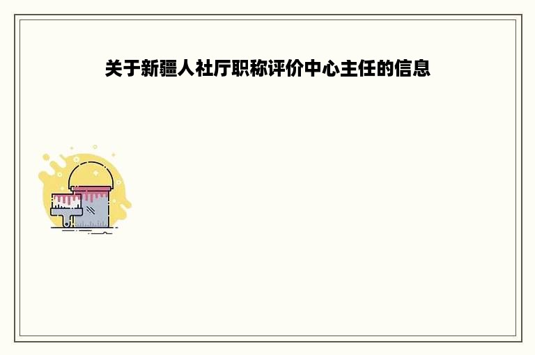 关于新疆人社厅职称评价中心主任的信息