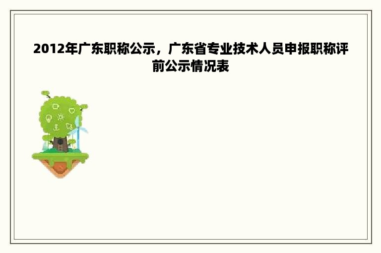 2012年广东职称公示，广东省专业技术人员申报职称评前公示情况表