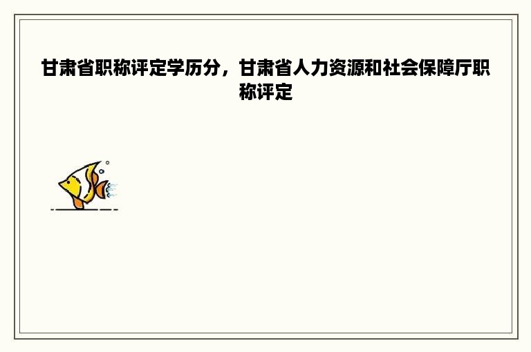 甘肃省职称评定学历分，甘肃省人力资源和社会保障厅职称评定