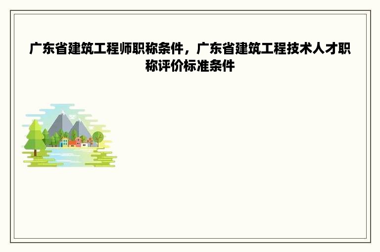 广东省建筑工程师职称条件，广东省建筑工程技术人才职称评价标准条件