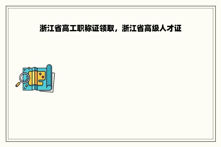 浙江省高工职称证领取，浙江省高级人才证