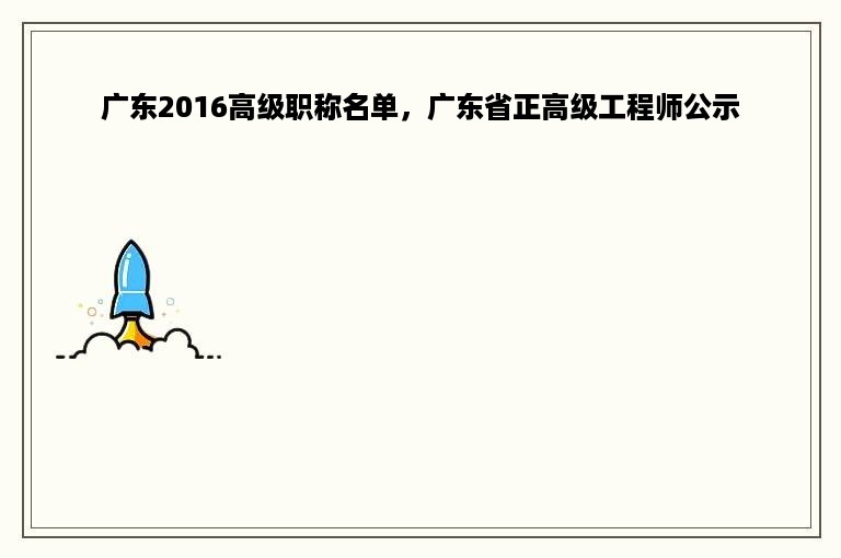 广东2016高级职称名单，广东省正高级工程师公示