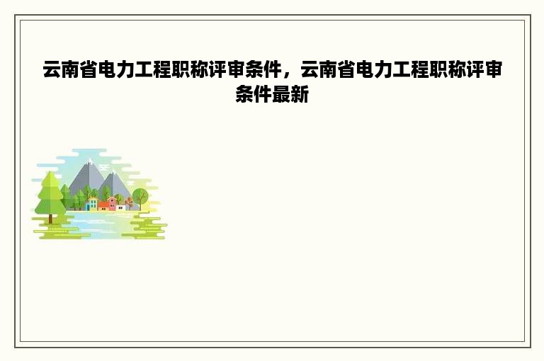 云南省电力工程职称评审条件，云南省电力工程职称评审条件最新