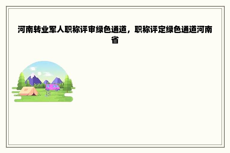 河南转业军人职称评审绿色通道，职称评定绿色通道河南省