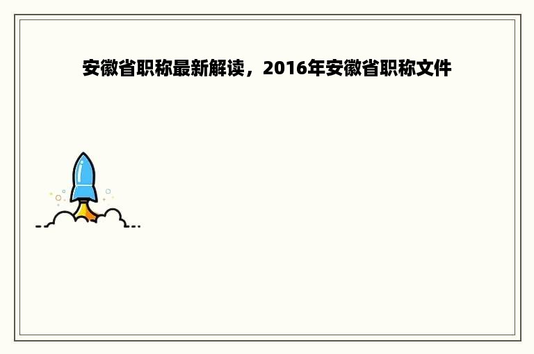 安徽省职称最新解读，2016年安徽省职称文件